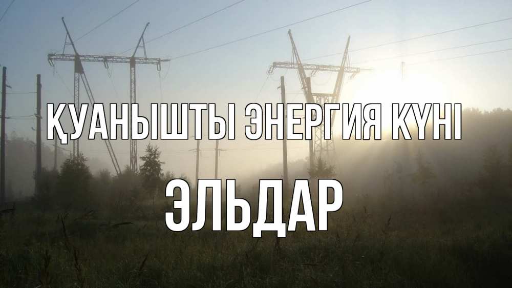Күн сайын ашық хат с именем, Эльдар Қуанышты энергия күні ЛЭП Онлайн тегін жүктеп алу тілектері бар керемет карта 