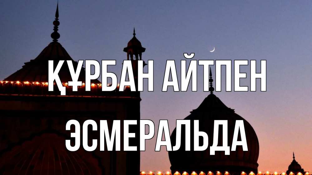 Күн сайын ашық хат с именем, Эсмеральда Құрбан айтпен мечеть Онлайн тегін жүктеп алу тілектері бар керемет карта 