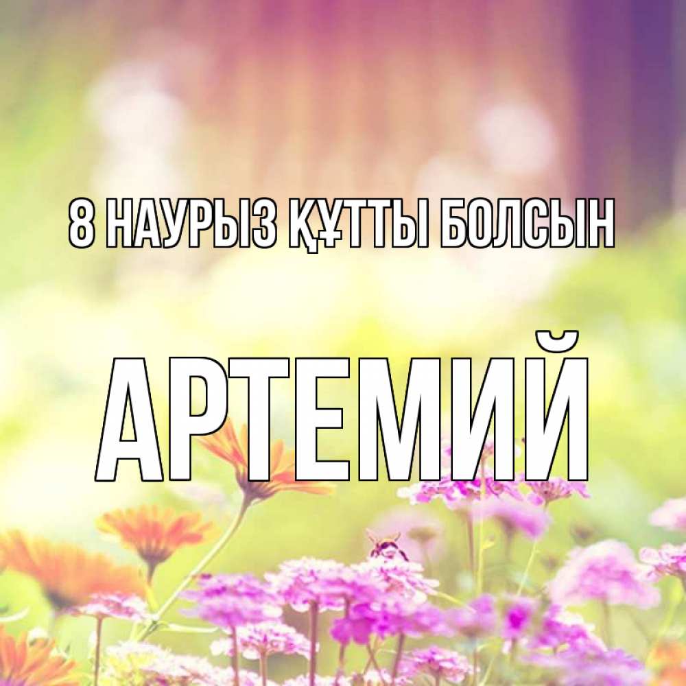 Күн сайын ашық хат с именем, Артемий 8 наурыз құтты болсын цветы весна Онлайн тегін жүктеп алу тілектері бар керемет карта 
