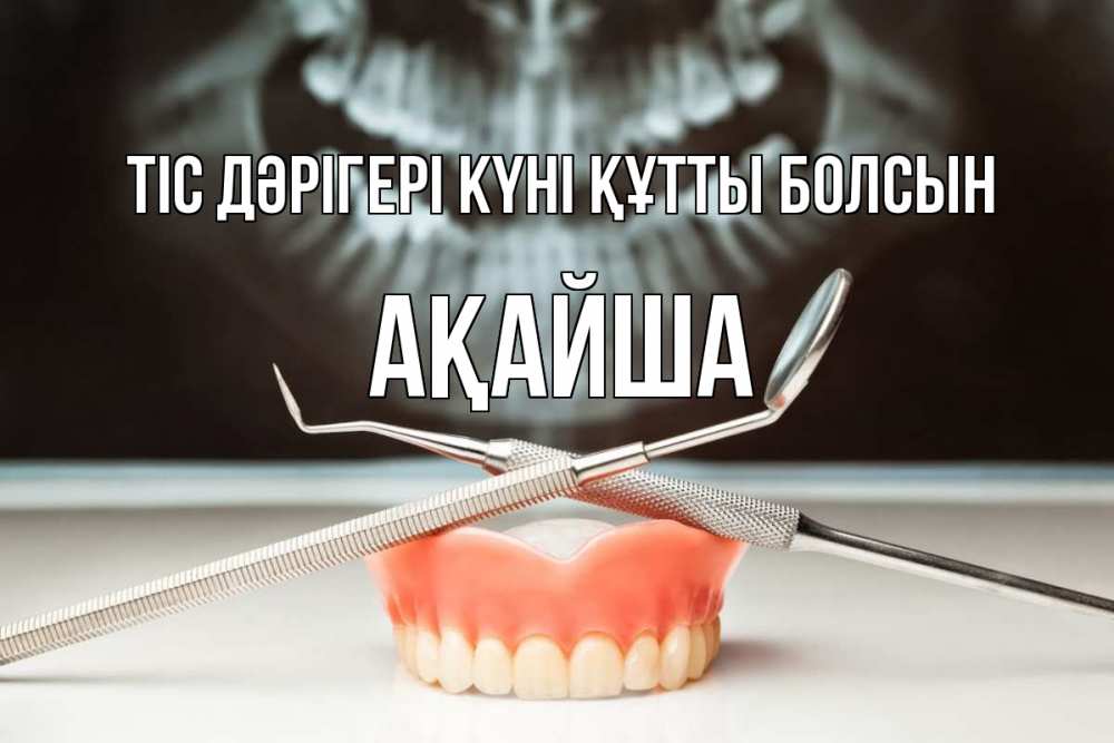 Күн сайын ашық хат с именем, АҚАЙША Тіс дәрігері күні құтты болсын с днем стоматолога Онлайн тегін жүктеп алу тілектері бар керемет карта 
