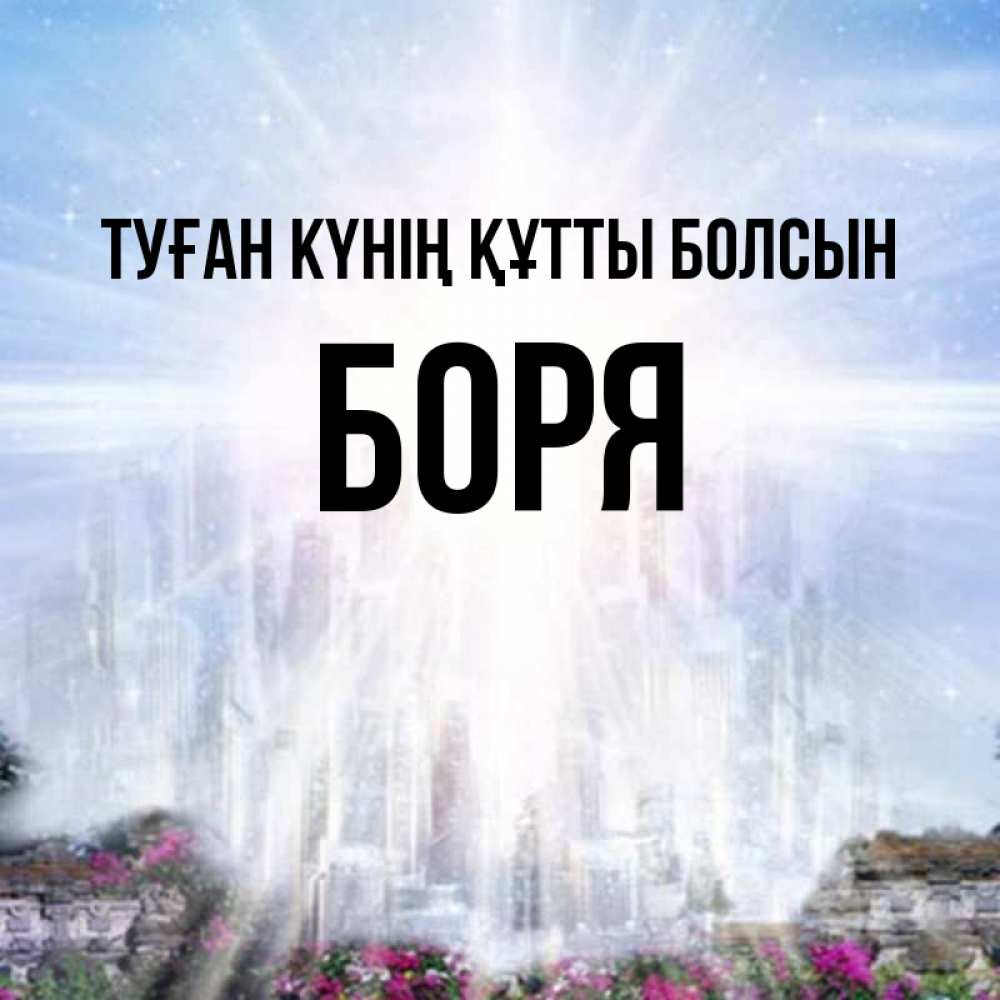 Күн сайын ашық хат с именем, Боря Туған күнің құтты болсын небесный свет Онлайн тегін жүктеп алу тілектері бар керемет карта 