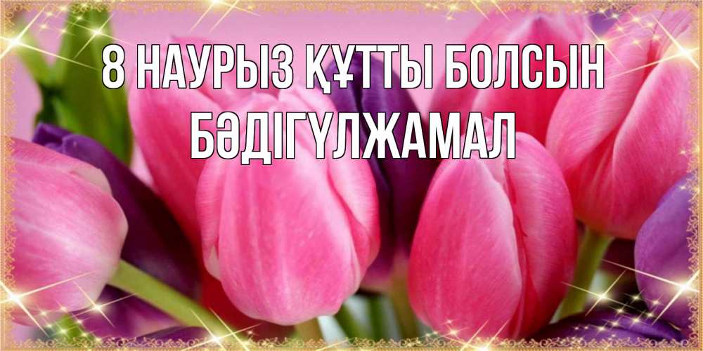 Күн сайын ашық хат с именем, БӘДІГҮЛЖАМАЛ 8 наурыз құтты болсын тюльпаны для женщины на международный женский день Онлайн тегін жүктеп алу тілектері бар керемет карта 