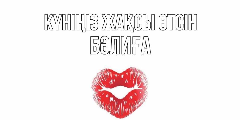Күн сайын ашық хат с именем, БӘЛИҒА Күніңіз жақсы өтсін Поцелуй Онлайн тегін жүктеп алу тілектері бар керемет карта 