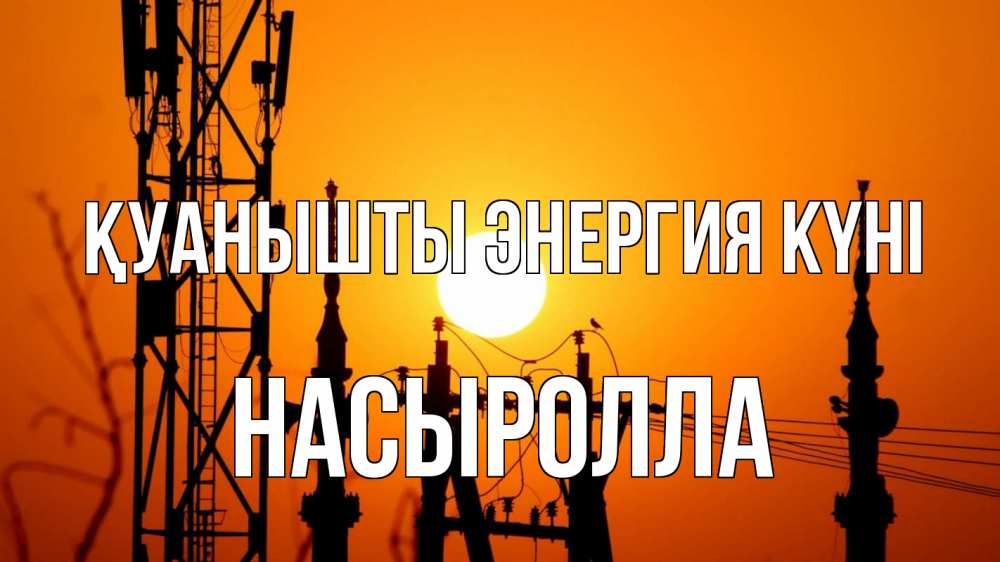 Күн сайын ашық хат с именем, Насыролла Қуанышты энергия күні закат,  электроэнергия, энергетик Онлайн тегін жүктеп алу тілектері бар керемет карта 