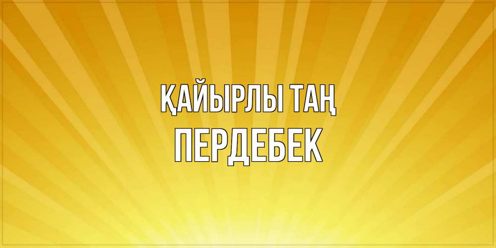 Күн сайын ашық хат с именем, ПЕРДЕБЕК Қайырлы таң пожелания доброго утра Онлайн тегін жүктеп алу тілектері бар керемет карта 