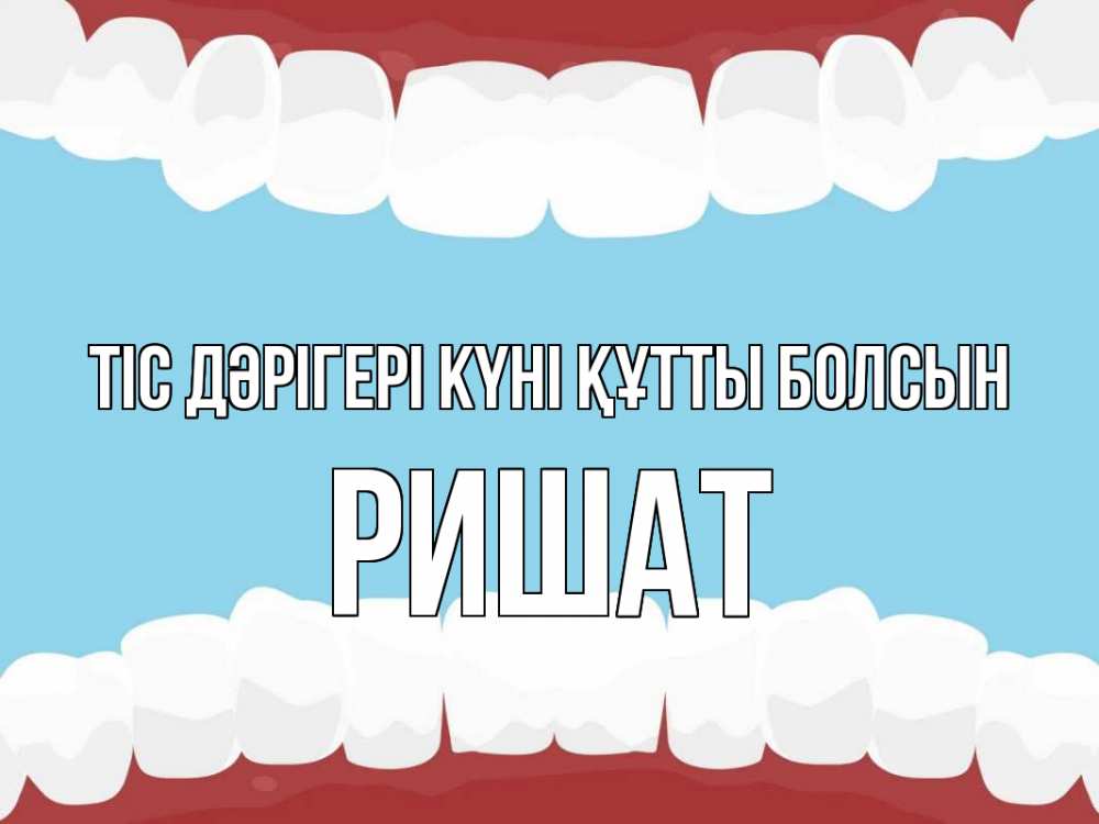 Күн сайын ашық хат с именем, РИШАТ Тіс дәрігері күні құтты болсын с днем стоматолога Онлайн тегін жүктеп алу тілектері бар керемет карта 
