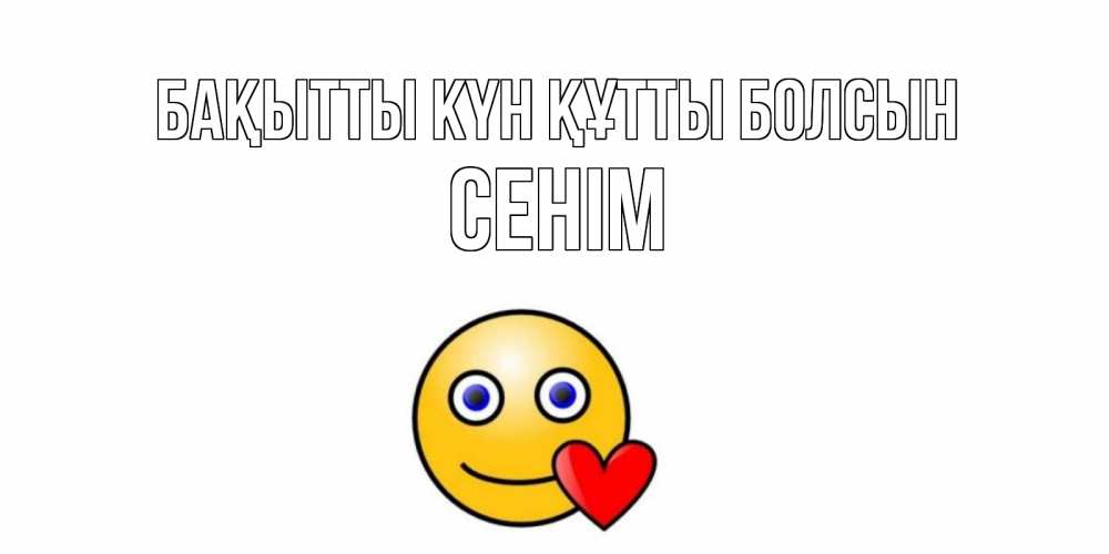 Күн сайын ашық хат с именем, СЕНІМ Бақытты күн құтты болсын смайл,сердце Онлайн тегін жүктеп алу тілектері бар керемет карта 