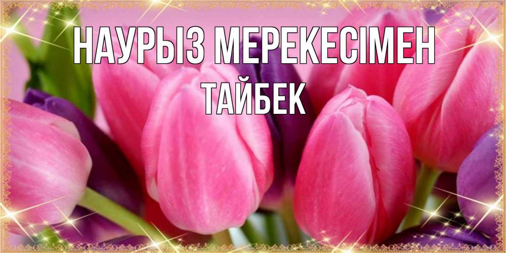 Күн сайын ашық хат с именем, ТАЙБЕК Наурыз мерекесімен тюльпаны для женщины на праздник весны наурыз Онлайн тегін жүктеп алу тілектері бар керемет карта 