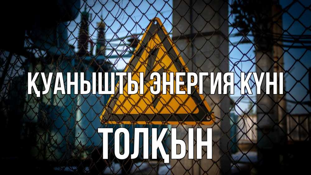Күн сайын ашық хат с именем, ТОЛҚЫН Қуанышты энергия күні трансформаторная подстанция Онлайн тегін жүктеп алу тілектері бар керемет карта 