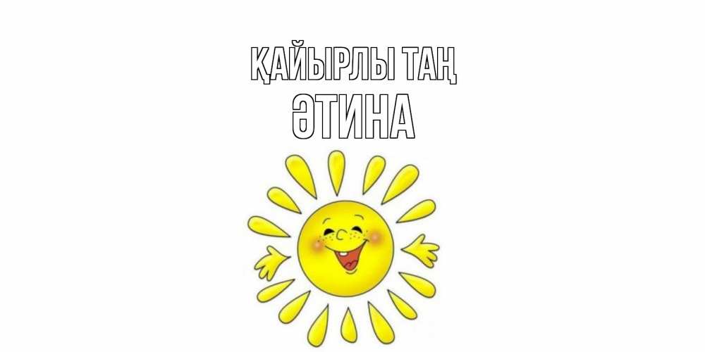 Күн сайын ашық хат с именем, ӘТИНА Қайырлы таң солнце Онлайн тегін жүктеп алу тілектері бар керемет карта 