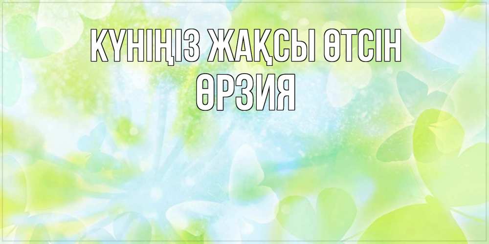Күн сайын ашық хат с именем, ӨРЗИЯ Күніңіз жақсы өтсін абстрактная картинка с пожеланием прекрасного летнего дня Онлайн тегін жүктеп алу тілектері бар керемет карта 