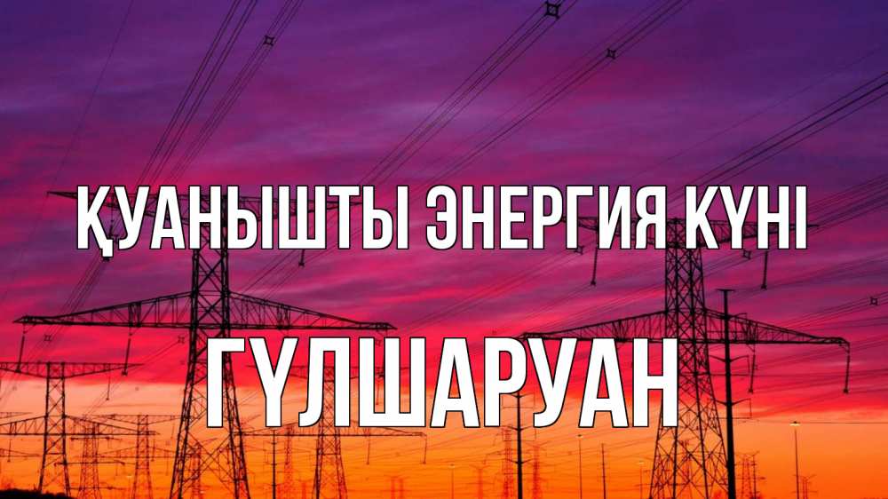 Күн сайын ашық хат с именем, ГҮЛШАРУАН Қуанышты энергия күні энергия электричество закат Онлайн тегін жүктеп алу тілектері бар керемет карта 