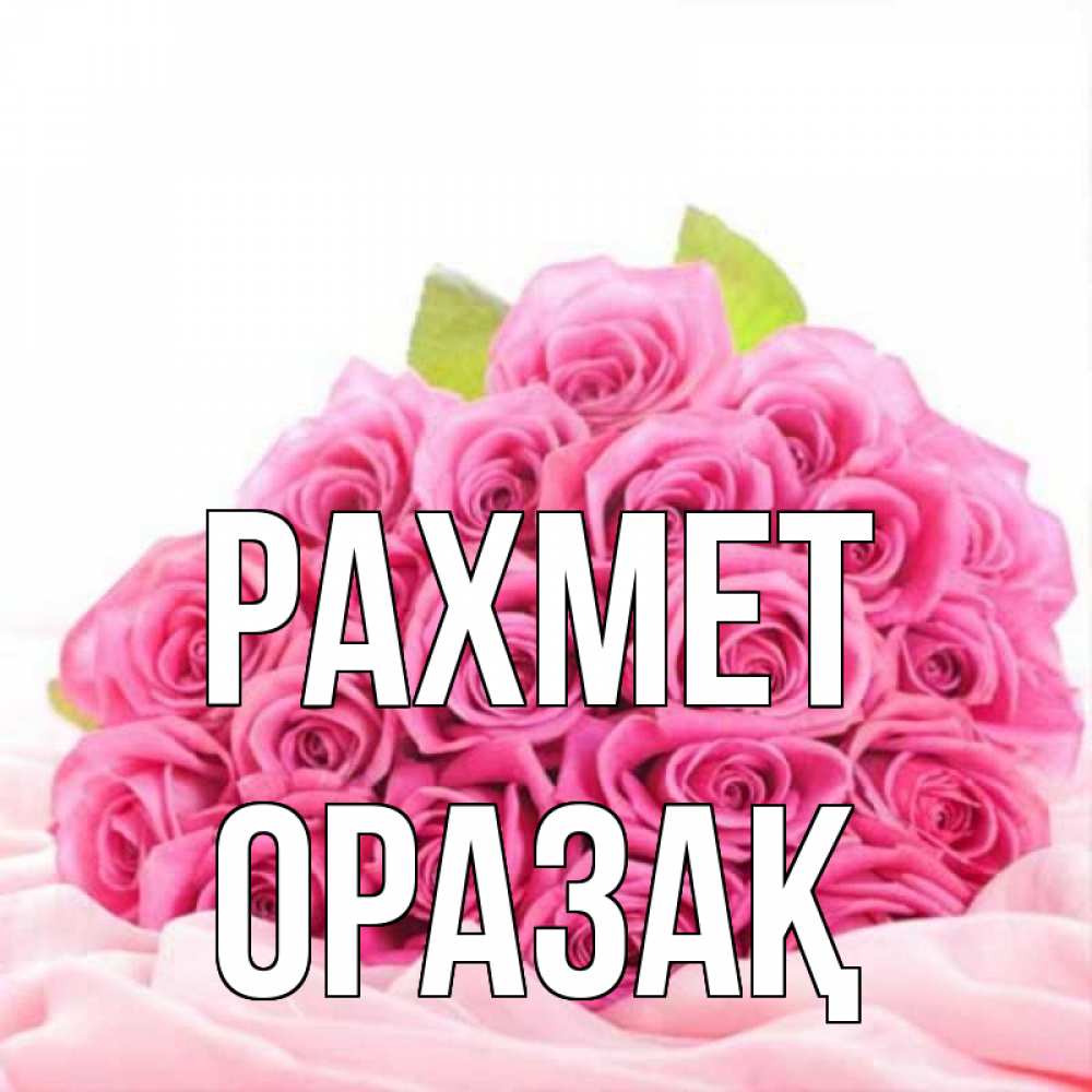Күн сайын ашық хат с именем, ОРАЗАҚ рахмет розовые розы с подписью Онлайн тегін жүктеп алу тілектері бар керемет карта 