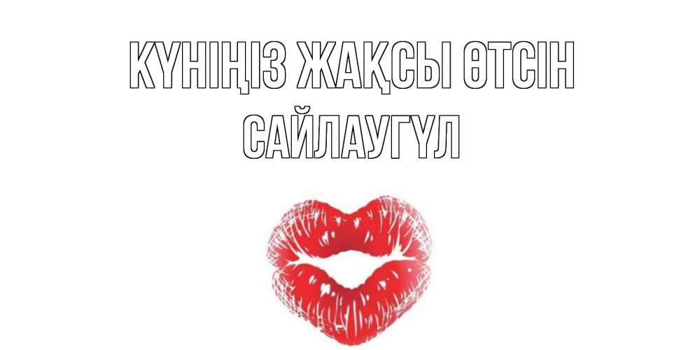Күн сайын ашық хат с именем, САЙЛАУГҮЛ Күніңіз жақсы өтсін Поцелуй Онлайн тегін жүктеп алу тілектері бар керемет карта 