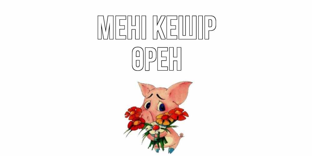 Күн сайын ашық хат с именем, ӨРЕН Мені кешір открытка с поросей которая просит прощения Онлайн тегін жүктеп алу тілектері бар керемет карта 