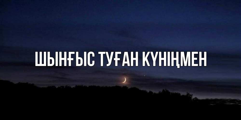 Картинка  с именем , ШЫНҒЫС! ТУҒАН КҮНІҢМЕН!
