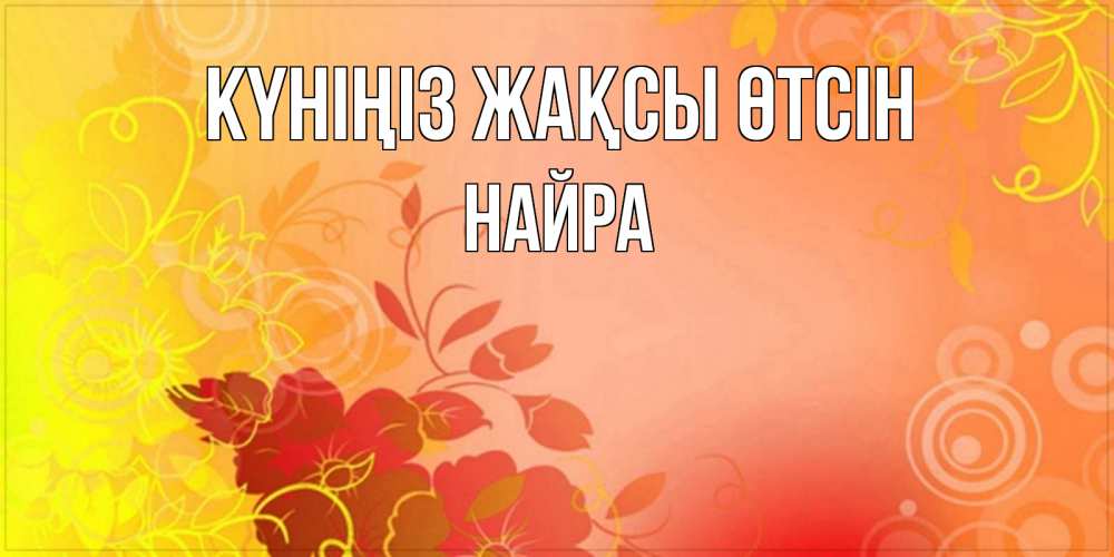 Күн сайын ашық хат с именем, НАЙРА Күніңіз жақсы өтсін открытка с оранжевыми цветами абстракция Онлайн тегін жүктеп алу тілектері бар керемет карта 