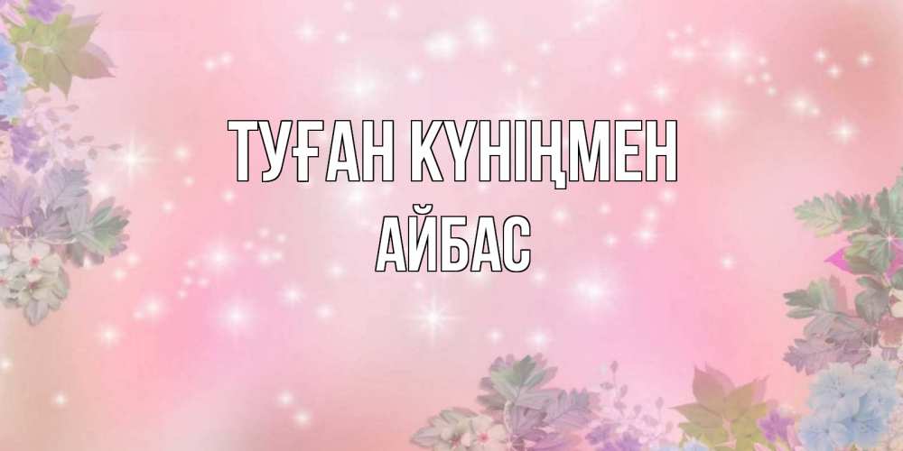 Күн сайын ашық хат с именем, Айбас Туған күніңмен открыта с цветами в нежных тонах Онлайн тегін жүктеп алу тілектері бар керемет карта 