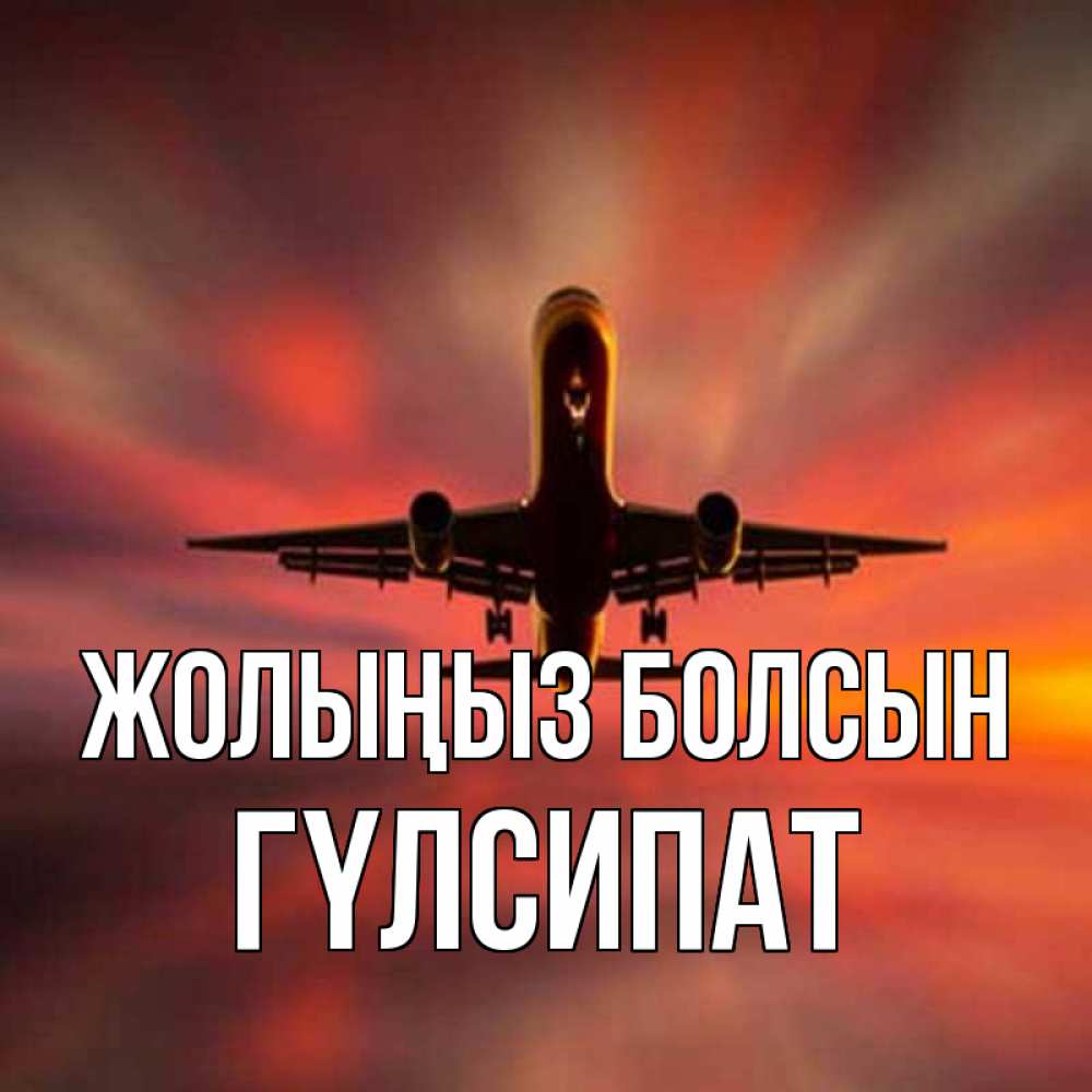 Күн сайын ашық хат с именем, ГҮЛСИПАТ Жолыңыз болсын самолет набирает высоту Онлайн тегін жүктеп алу тілектері бар керемет карта 