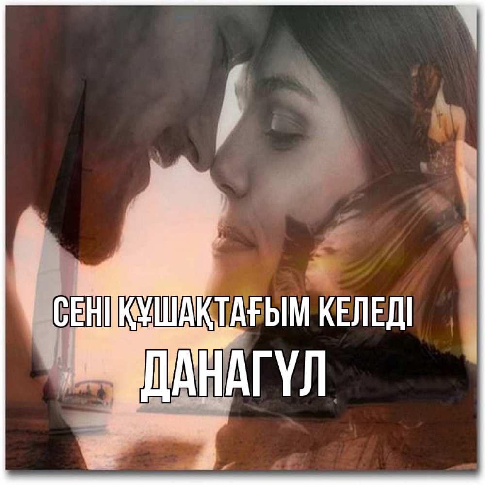 Күн сайын ашық хат с именем, ДАНАГҮЛ сені құшақтағым келеді возлюбленные Онлайн тегін жүктеп алу тілектері бар керемет карта 
