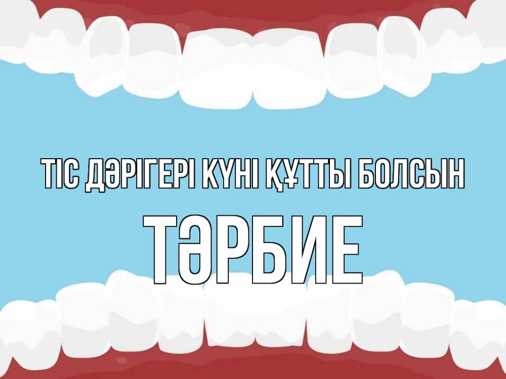 Күн сайын ашық хат с именем, ТӘРБИЕ Тіс дәрігері күні құтты болсын с днем стоматолога Онлайн тегін жүктеп алу тілектері бар керемет карта 