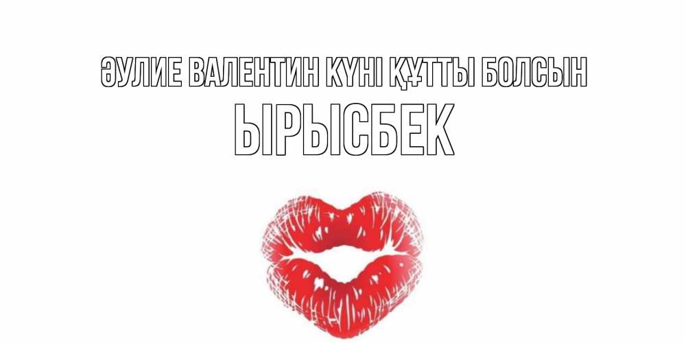 Күн сайын ашық хат с именем, ЫРЫСБЕК Әулие Валентин күні құтты болсын поцелуй на валентинке с именем Онлайн тегін жүктеп алу тілектері бар керемет карта 