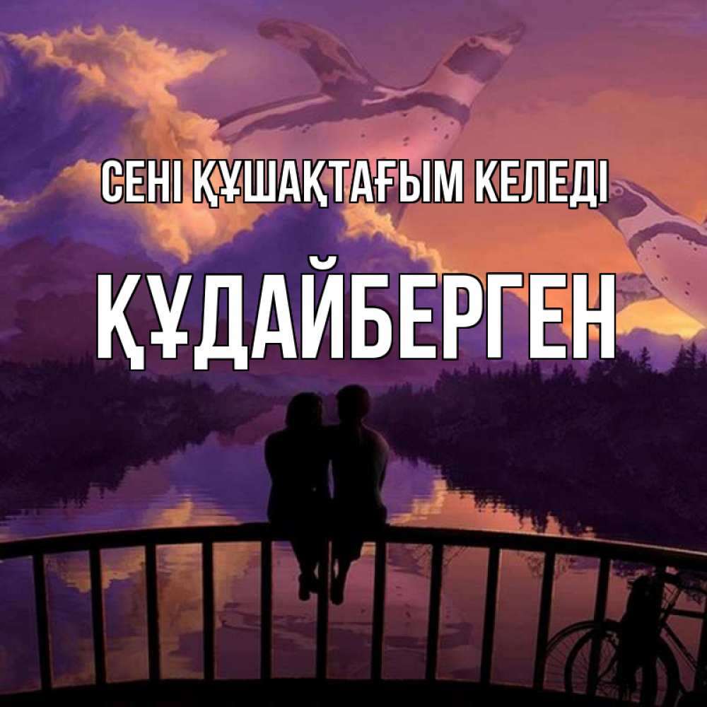 Күн сайын ашық хат с именем, ҚҰДАЙБЕРГЕН сені құшақтағым келеді парочка сидит на мосте или на набережной Онлайн тегін жүктеп алу тілектері бар керемет карта 