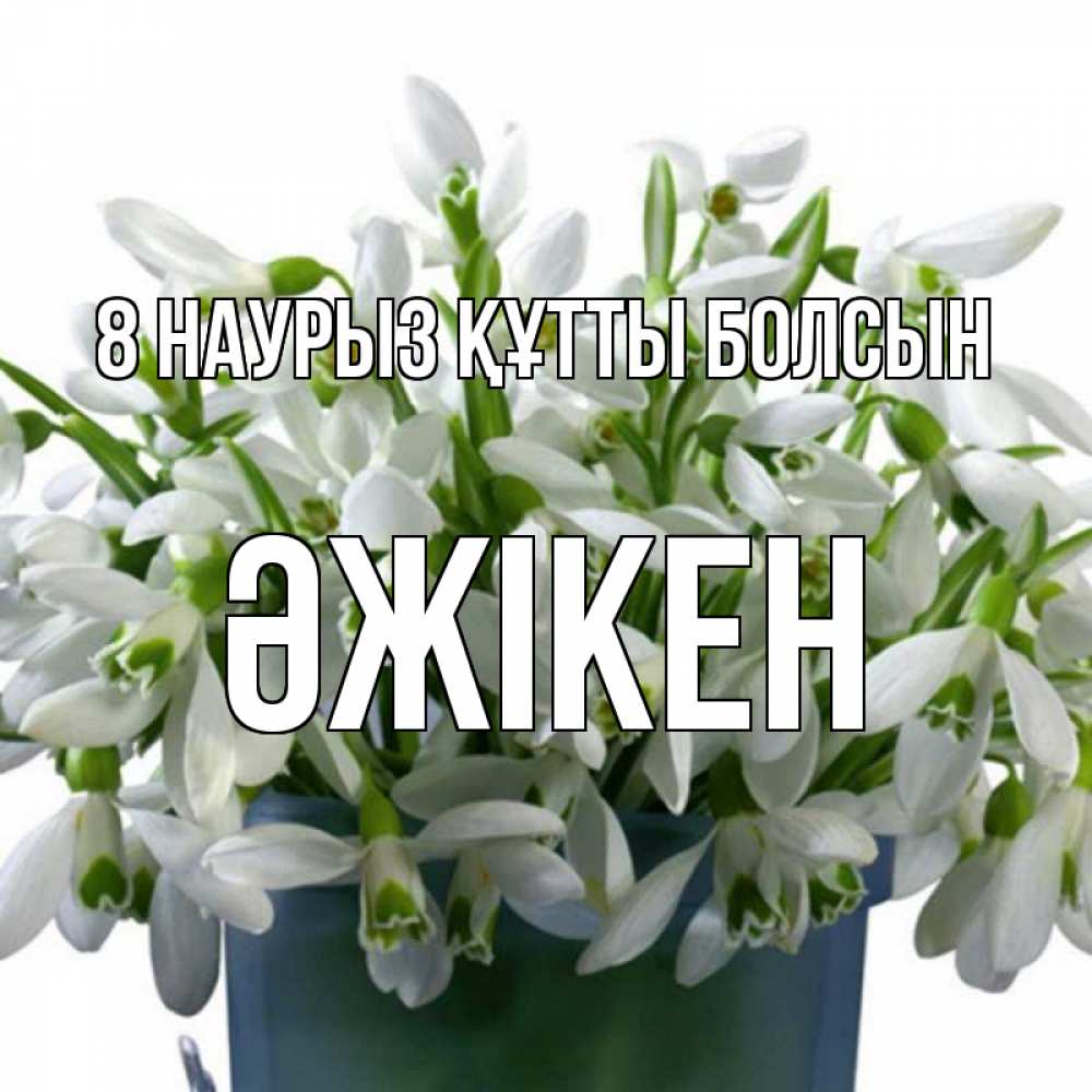 Күн сайын ашық хат с именем, Әжікен 8 наурыз құтты болсын цветы к международному женскому дню Онлайн тегін жүктеп алу тілектері бар керемет карта 