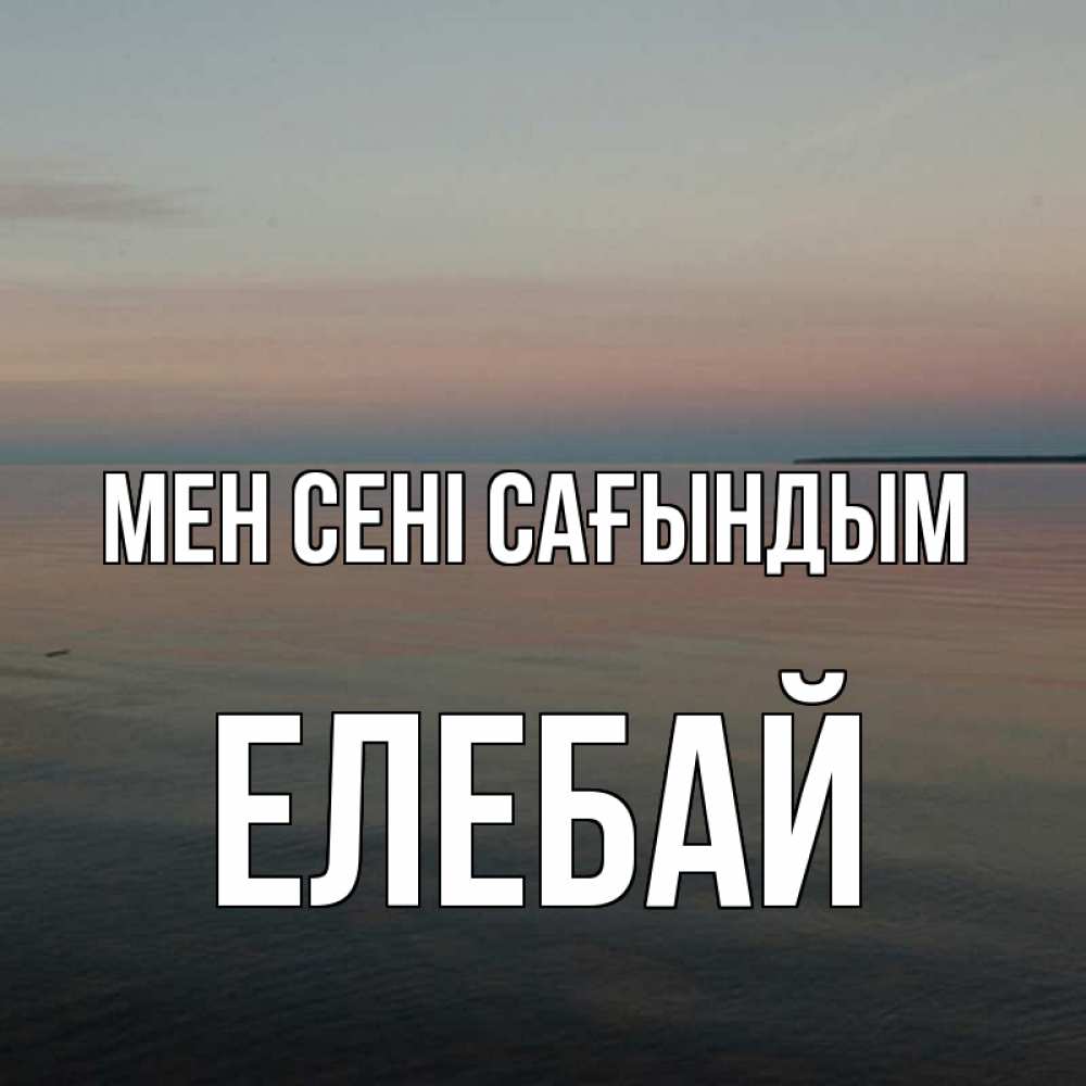 Күн сайын ашық хат с именем, Елебай Мен сені сағындым пусто Онлайн тегін жүктеп алу тілектері бар керемет карта 