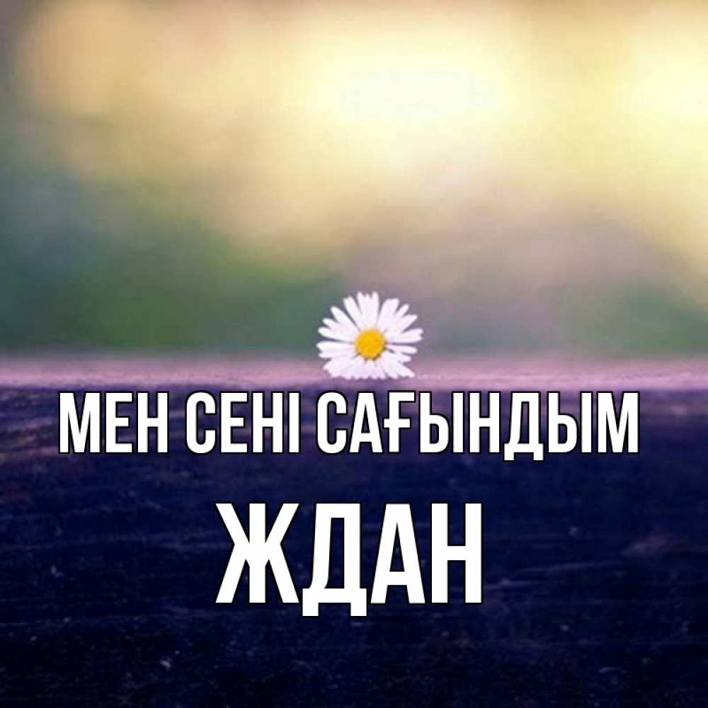 Күн сайын ашық хат с именем, Ждан Мен сені сағындым приходи в гости Онлайн тегін жүктеп алу тілектері бар керемет карта 