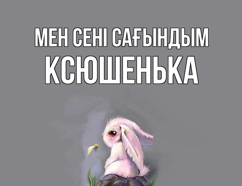 Күн сайын ашық хат с именем, Ксюшенька Мен сені сағындым заяц Онлайн тегін жүктеп алу тілектері бар керемет карта 