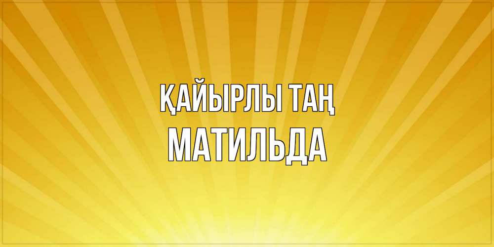Күн сайын ашық хат с именем, Матильда Қайырлы таң пожелания доброго утра Онлайн тегін жүктеп алу тілектері бар керемет карта 