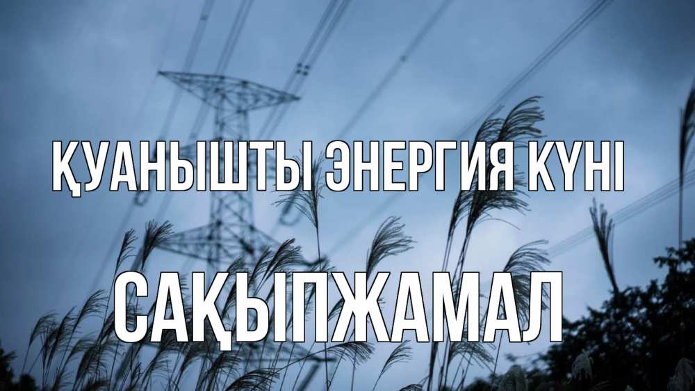 Күн сайын ашық хат с именем, САҚЫПЖАМАЛ Қуанышты энергия күні ЛЭП электричество Онлайн тегін жүктеп алу тілектері бар керемет карта 