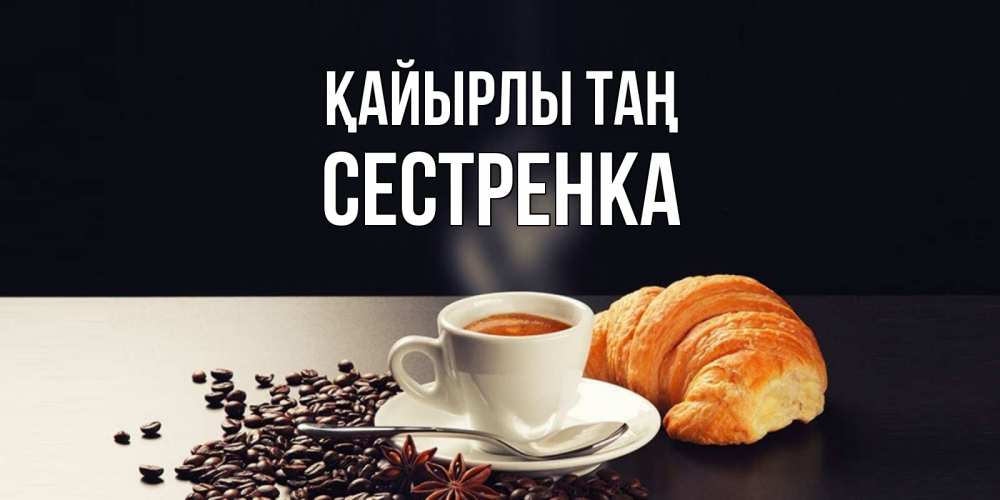 Күн сайын ашық хат с именем, Сестренка Қайырлы таң зерна кофе и кофе на завтрак с круасаном Онлайн тегін жүктеп алу тілектері бар керемет карта 