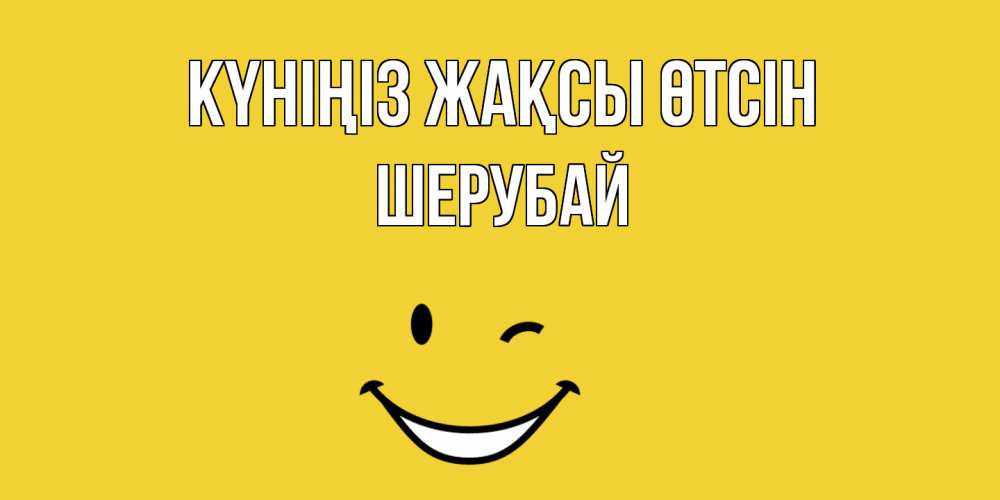 Күн сайын ашық хат с именем, ШЕРУБАЙ Күніңіз жақсы өтсін позитивного дня Онлайн тегін жүктеп алу тілектері бар керемет карта 
