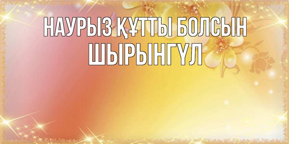 Күн сайын ашық хат с именем, ШЫРЫНГҮЛ Наурыз құтты болсын бесплатные открытки на международный женский день Онлайн тегін жүктеп алу тілектері бар керемет карта 