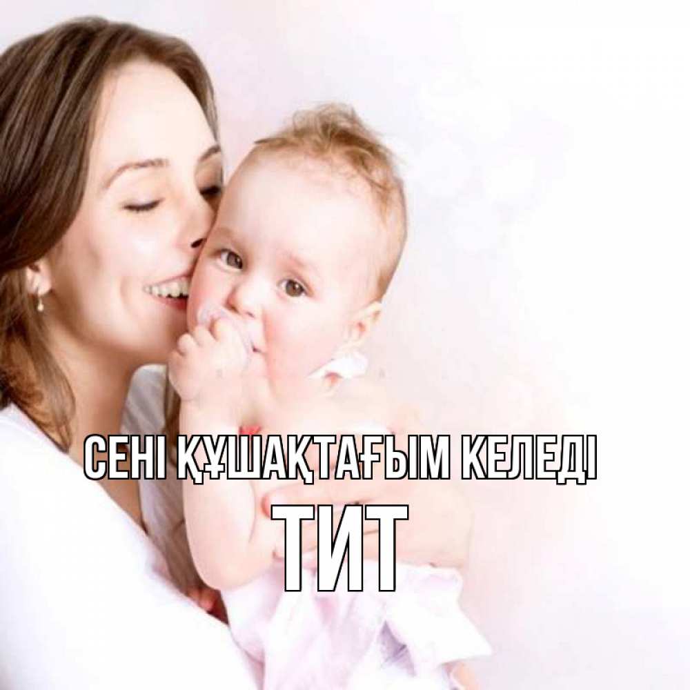 Күн сайын ашық хат с именем, Тит сені құшақтағым келеді фото счастливой мамы и ребенка Онлайн тегін жүктеп алу тілектері бар керемет карта 