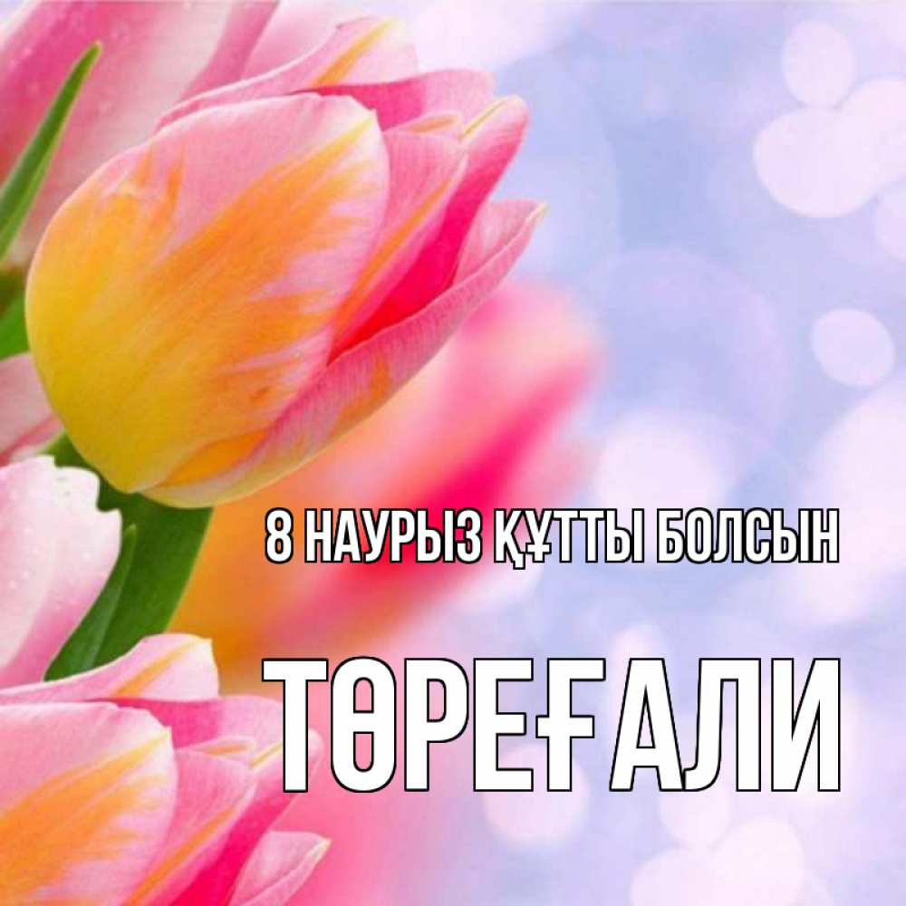 Күн сайын ашық хат с именем, Төреғали 8 наурыз құтты болсын тюльпаны 2 Онлайн тегін жүктеп алу тілектері бар керемет карта 