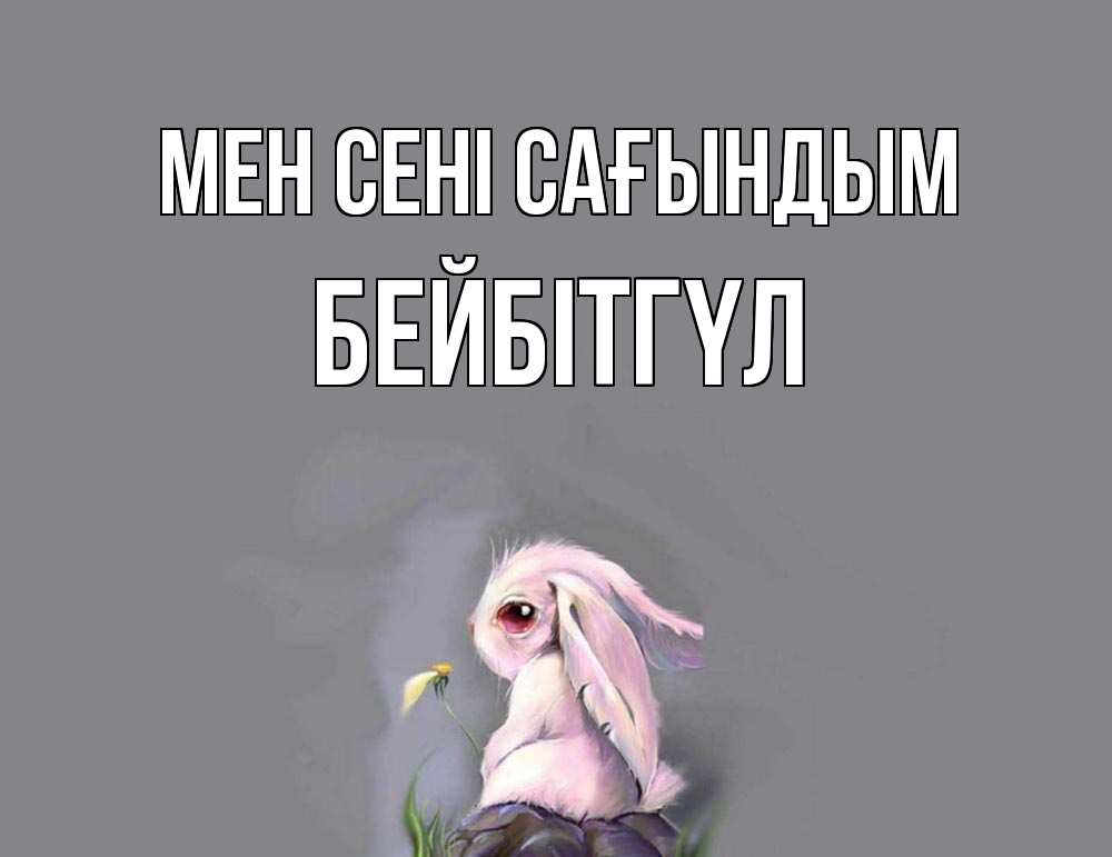 Күн сайын ашық хат с именем, БЕЙБІТГҮЛ Мен сені сағындым заяц Онлайн тегін жүктеп алу тілектері бар керемет карта 
