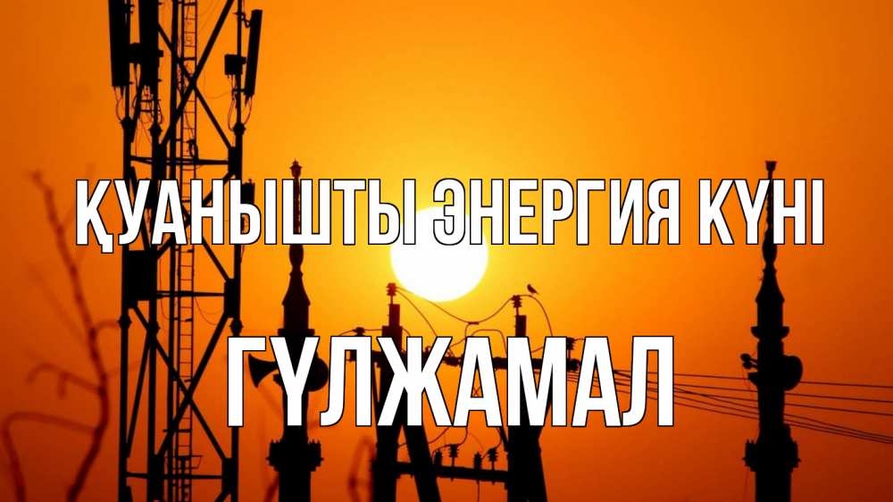 Күн сайын ашық хат с именем, ГҮЛЖАМАЛ Қуанышты энергия күні закат,  электроэнергия, энергетик Онлайн тегін жүктеп алу тілектері бар керемет карта 