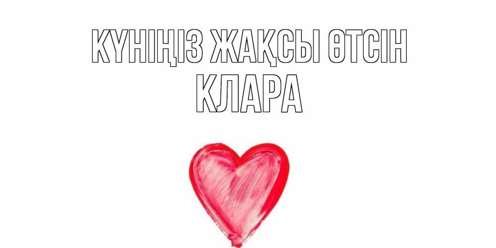 Күн сайын ашық хат с именем, КЛАРА Күніңіз жақсы өтсін прекрасного дня любимой Онлайн тегін жүктеп алу тілектері бар керемет карта 
