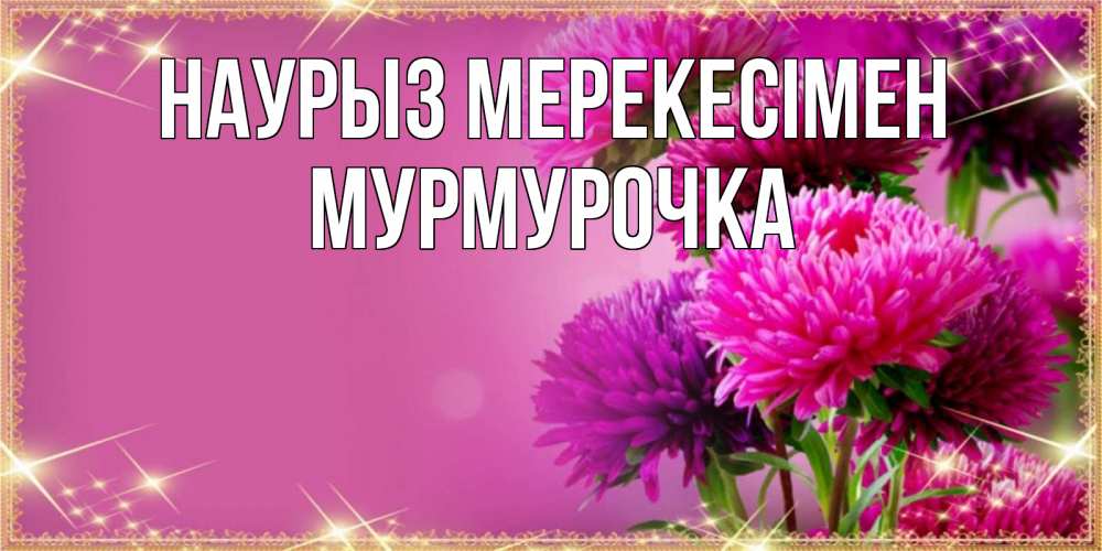 Күн сайын ашық хат с именем, Мурмурочка Наурыз мерекесімен садовые цветы на праздник весны наурыз Онлайн тегін жүктеп алу тілектері бар керемет карта 