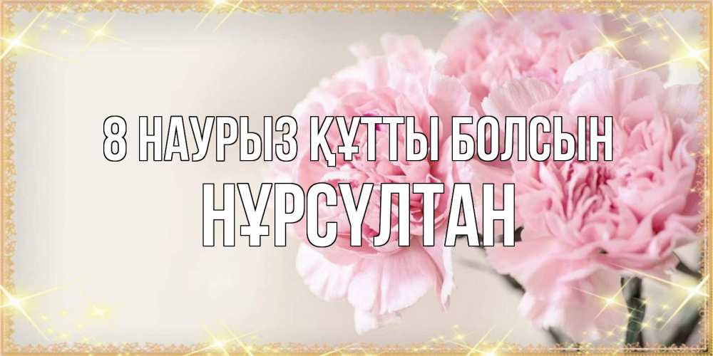 Күн сайын ашық хат с именем, НҰРСҮЛТАН 8 наурыз құтты болсын открытка с розовыми цветами в рамочке с подписью на 8 марта Онлайн тегін жүктеп алу тілектері бар керемет карта 
