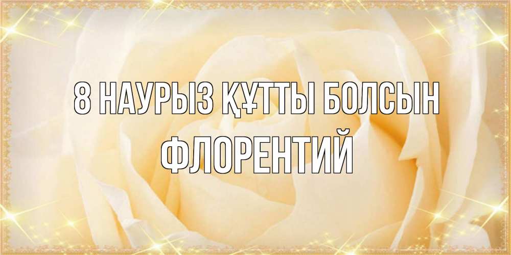 Күн сайын ашық хат с именем, Флорентий 8 наурыз құтты болсын с международным женским днем поздравления для женщины Онлайн тегін жүктеп алу тілектері бар керемет карта 