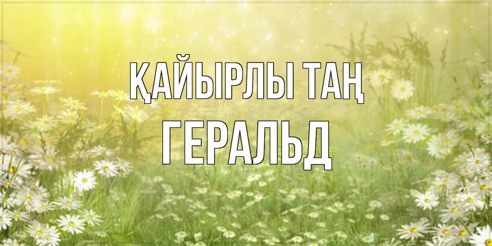 Күн сайын ашық хат с именем, Геральд Қайырлы таң доброе утро Онлайн тегін жүктеп алу тілектері бар керемет карта 