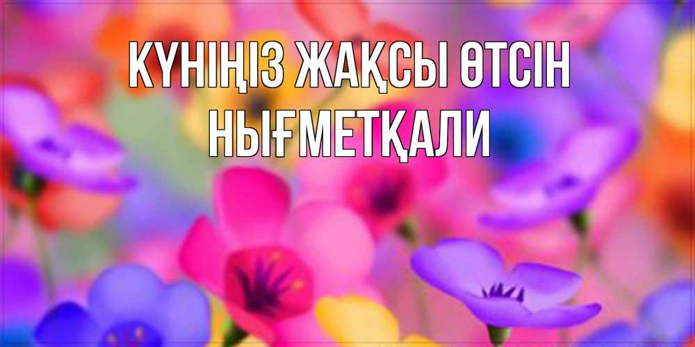 Күн сайын ашық хат с именем, НЫҒМЕТҚАЛИ Күніңіз жақсы өтсін открытка повышающая настроение Онлайн тегін жүктеп алу тілектері бар керемет карта 