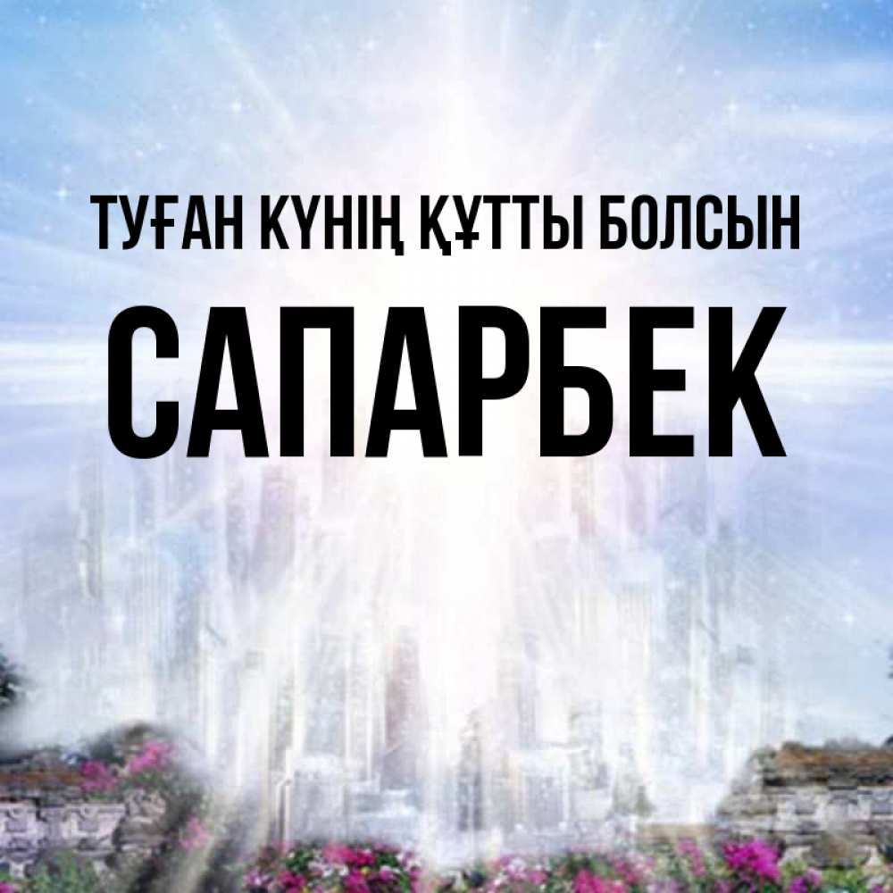 Күн сайын ашық хат с именем, САПАРБЕК Туған күнің құтты болсын небесный свет Онлайн тегін жүктеп алу тілектері бар керемет карта 