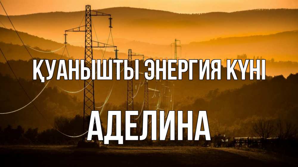 Күн сайын ашық хат с именем, Аделина Қуанышты энергия күні ЛЭП провода горы закат Онлайн тегін жүктеп алу тілектері бар керемет карта 
