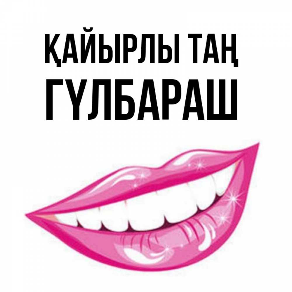Күн сайын ашық хат с именем, ГҮЛБАРАШ Қайырлы таң розовые губы и белые зубы Онлайн тегін жүктеп алу тілектері бар керемет карта 
