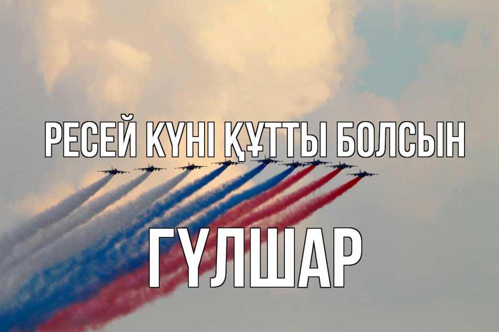 Күн сайын ашық хат с именем, ГҮЛШАР Ресей күні құтты болсын С днем России Онлайн тегін жүктеп алу тілектері бар керемет карта 